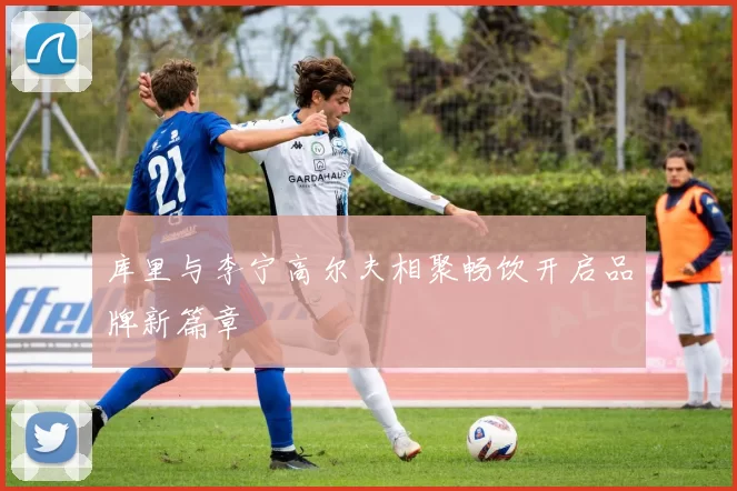 库里与李宁高尔夫相聚畅饮开启品牌新篇章